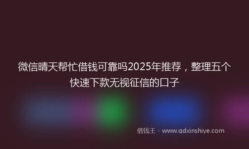 微信晴天帮忙借钱可靠吗2025年推荐，整理五个快速下款无视征信的口子