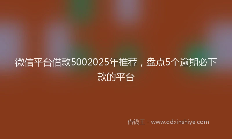 微信平台借款5002025年推荐，盘点5个逾期必下款的平台