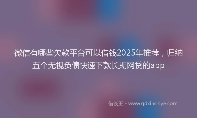 微信有哪些欠款平台可以借钱2025年推荐，归纳五个无视负债快速下款长期网贷的app