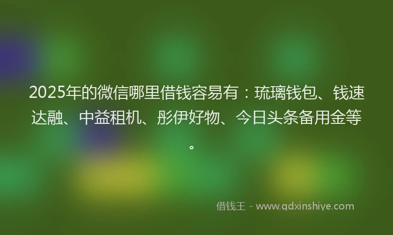 2025年的微信哪里借钱容易有：琉璃钱包、钱速达融、中益租机、彤伊好物、今日头条备用金等。