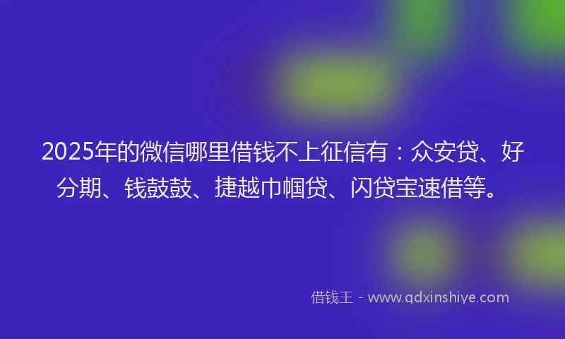 2025年的微信哪里借钱不上征信有：众安贷、好分期、钱鼓鼓、捷越巾帼贷、闪贷宝速借等。