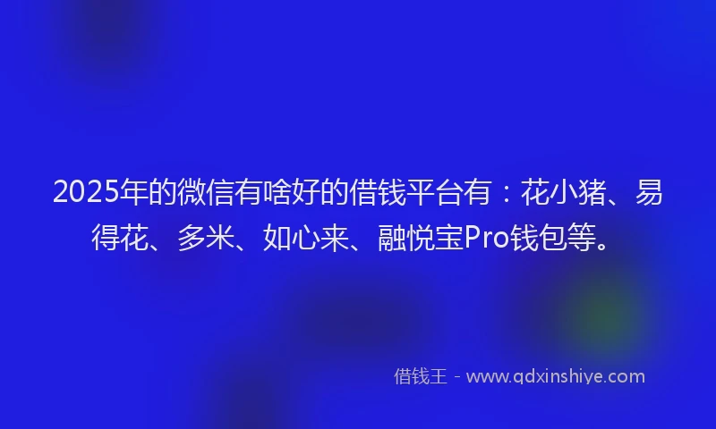2025年的微信有啥好的借钱平台有：花小猪、易得花、多米、如心来、融悦宝Pro钱包等。