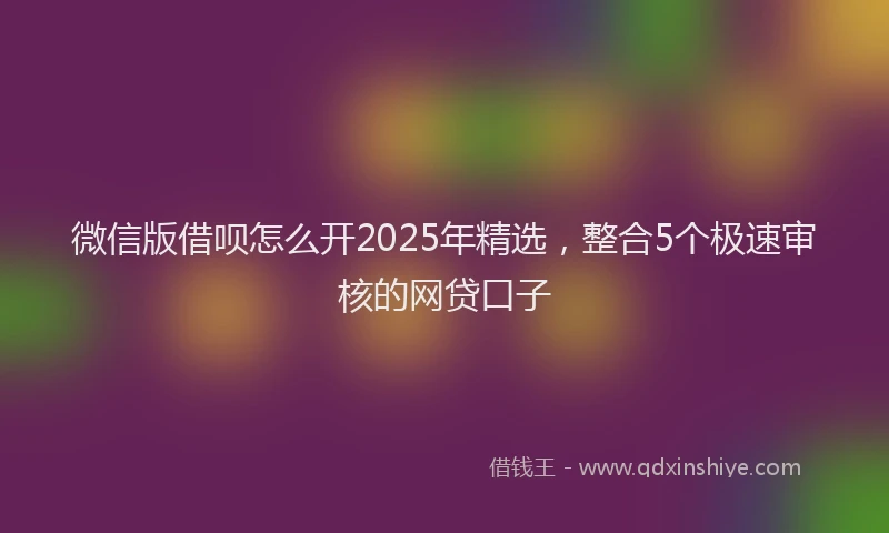 微信版借呗怎么开2025年精选，整合5个极速审核的网贷口子