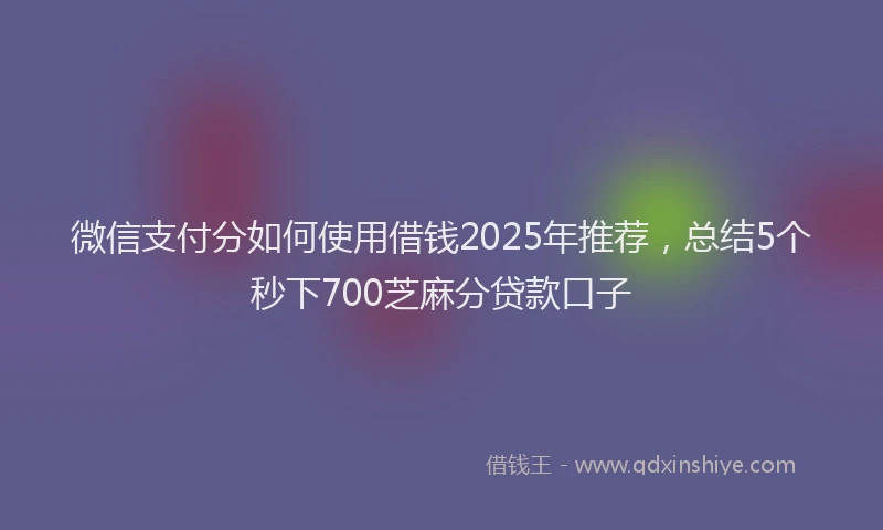 微信支付分如何使用借钱2025年推荐，总结5个秒下700芝麻分贷款口子