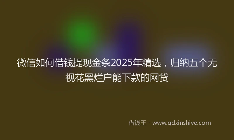 微信如何借钱提现金条2025年精选，归纳五个无视花黑烂户能下款的网贷