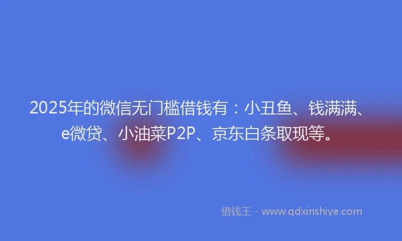 2025年的微信无门槛借钱有：小丑鱼、钱满满、e微贷、小油菜P2P、京东白条取现等。
