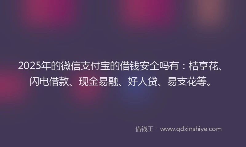 2025年的微信支付宝的借钱安全吗有：桔享花、闪电借款、现金易融、好人贷、易支花等。