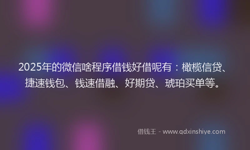2025年的微信啥程序借钱好借呢有：橄榄信贷、捷速钱包、钱速借融、好期贷、琥珀买单等。