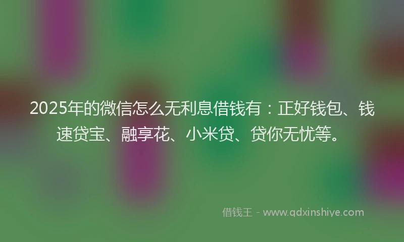 2025年的微信怎么无利息借钱有：正好钱包、钱速贷宝、融享花、小米贷、贷你无忧等。