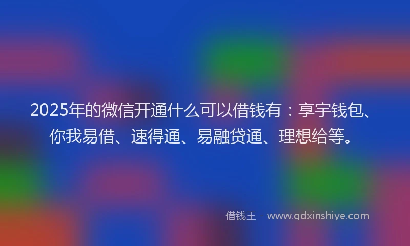 2025年的微信开通什么可以借钱有：享宇钱包、你我易借、速得通、易融贷通、理想给等。