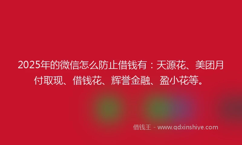 2025年的微信怎么防止借钱有：天源花、美团月付取现、借钱花、辉誉金融、盈小花等。