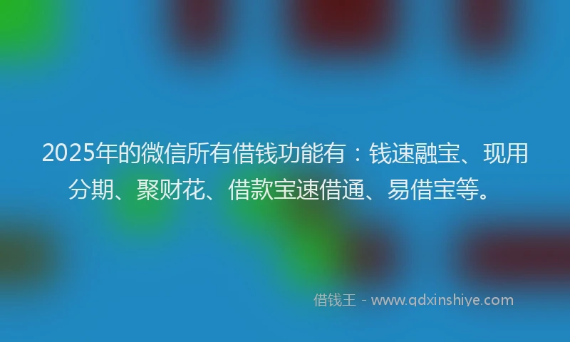 2025年的微信所有借钱功能有：钱速融宝、现用分期、聚财花、借款宝速借通、易借宝等。
