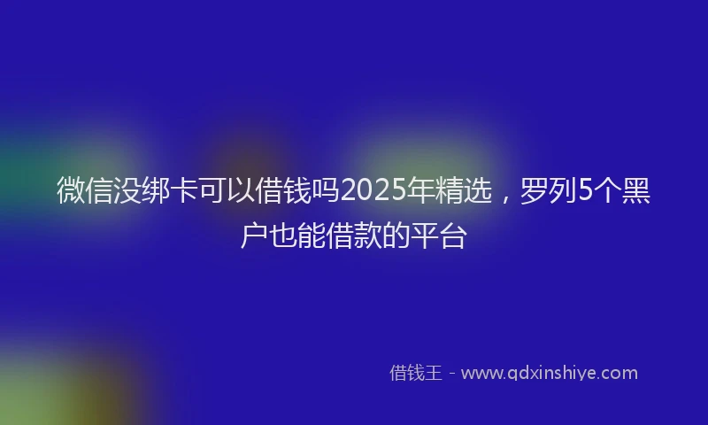 微信没绑卡可以借钱吗2025年精选，罗列5个黑户也能借款的平台