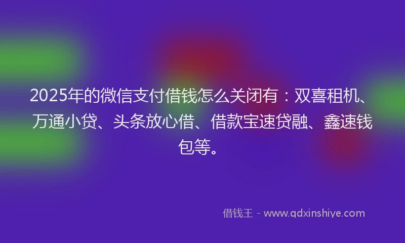 2025年的微信支付借钱怎么关闭有：双喜租机、万通小贷、头条放心借、借款宝速贷融、鑫速钱包等。