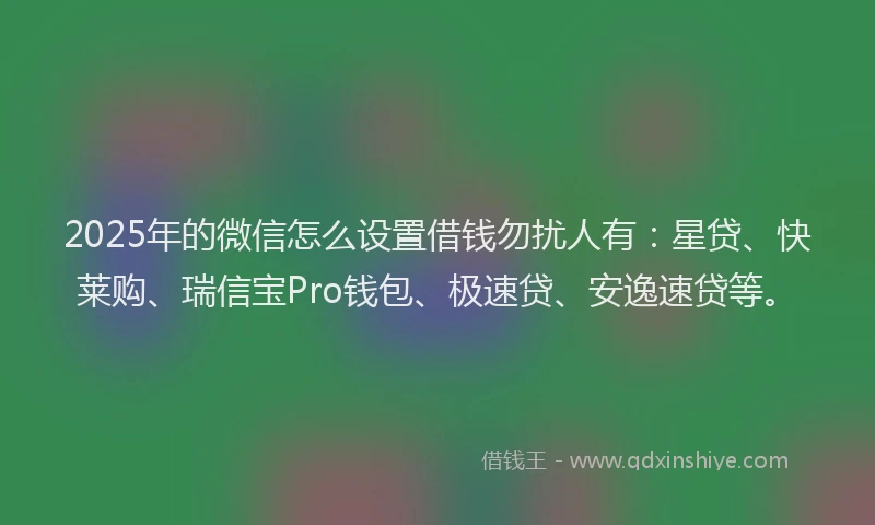 2025年的微信怎么设置借钱勿扰人有：星贷、快莱购、瑞信宝Pro钱包、极速贷、安逸速贷等。