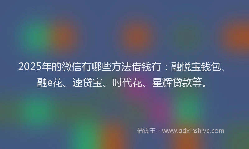 2025年的微信有哪些方法借钱有：融悦宝钱包、融e花、速贷宝、时代花、星辉贷款等。