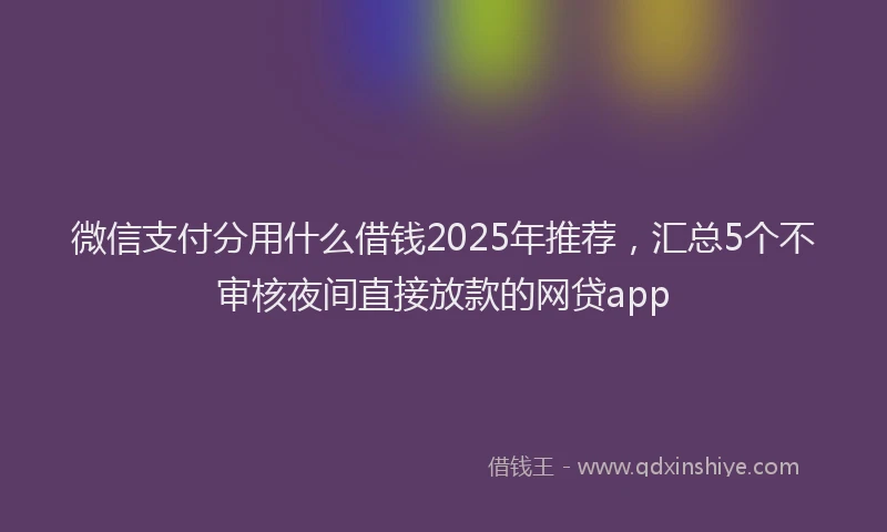 微信支付分用什么借钱2025年推荐，汇总5个不审核夜间直接放款的网贷app