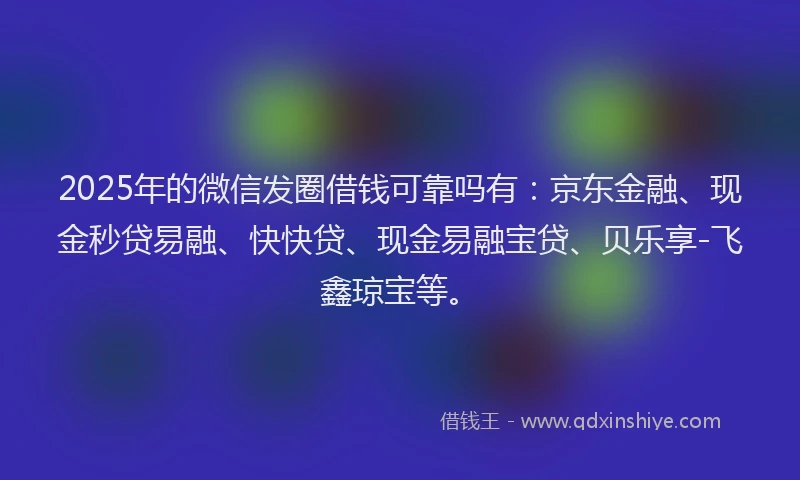 2025年的微信发圈借钱可靠吗有：京东金融、现金秒贷易融、快快贷、现金易融宝贷、贝乐享-飞鑫琼宝等。