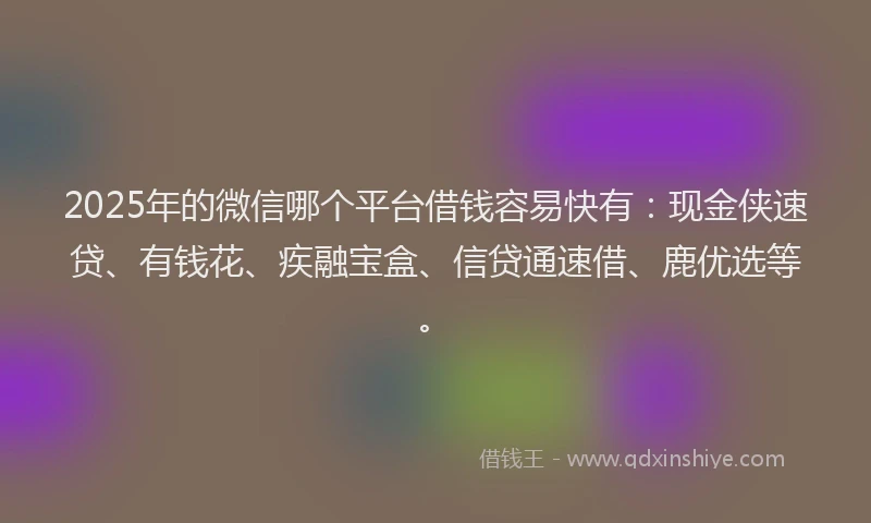 2025年的微信哪个平台借钱容易快有：现金侠速贷、有钱花、疾融宝盒、信贷通速借、鹿优选等。