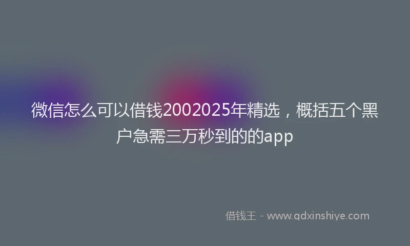 微信怎么可以借钱2002025年精选，概括五个黑户急需三万秒到的的app
