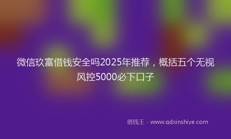 微信玖富借钱安全吗2025年推荐，概括五个无视风控5000必下口子