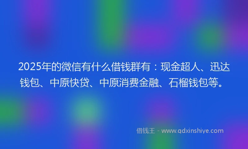 2025年的微信有什么借钱群有：现金超人、迅达钱包、中原快贷、中原消费金融、石榴钱包等。