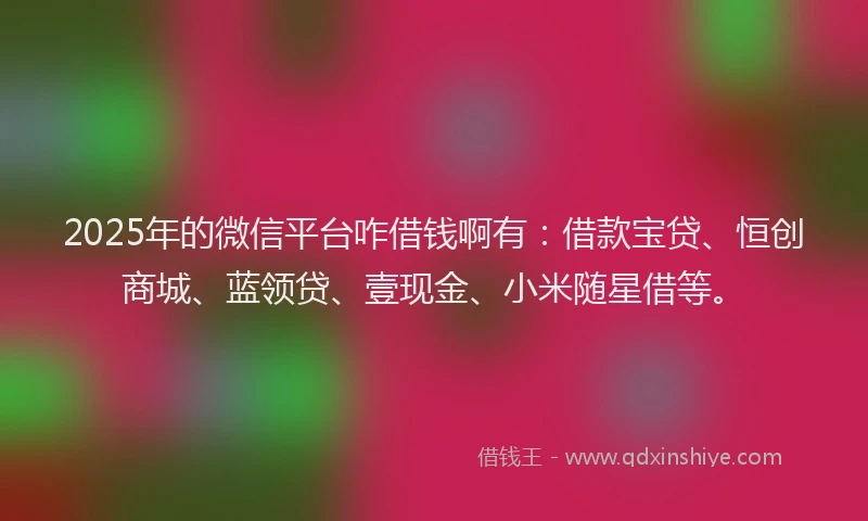 2025年的微信平台咋借钱啊有：借款宝贷、恒创商城、蓝领贷、壹现金、小米随星借等。