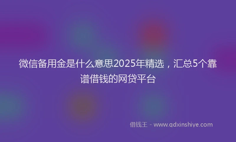 微信备用金是什么意思2025年精选，汇总5个靠谱借钱的网贷平台