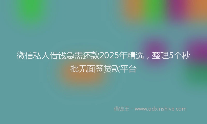 微信私人借钱急需还款2025年精选，整理5个秒批无面签贷款平台