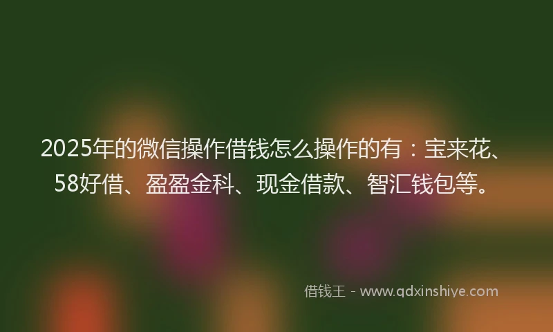 2025年的微信操作借钱怎么操作的有：宝来花、58好借、盈盈金科、现金借款、智汇钱包等。