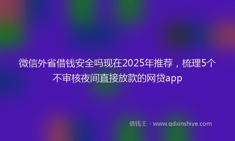 微信外省借钱安全吗现在2025年推荐，梳理5个不审核夜间直接放款的网贷app