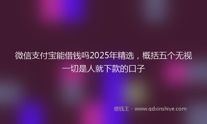微信支付宝能借钱吗2025年精选，概括五个无视一切是人就下款的口子