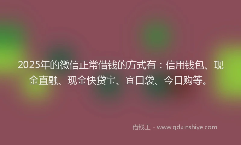 2025年的微信正常借钱的方式有：信用钱包、现金直融、现金快贷宝、宜口袋、今日购等。