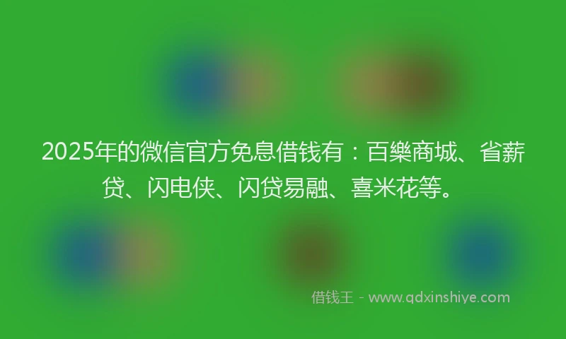 2025年的微信官方免息借钱有：百樂商城、省薪贷、闪电侠、闪贷易融、喜米花等。