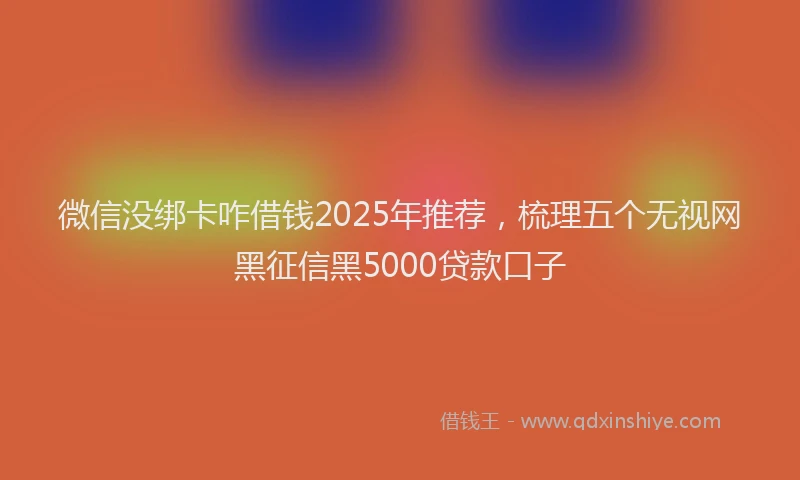 微信没绑卡咋借钱2025年推荐，梳理五个无视网黑征信黑5000贷款口子