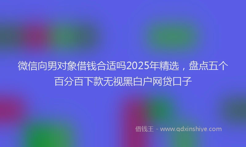 微信向男对象借钱合适吗2025年精选，盘点五个百分百下款无视黑白户网贷口子