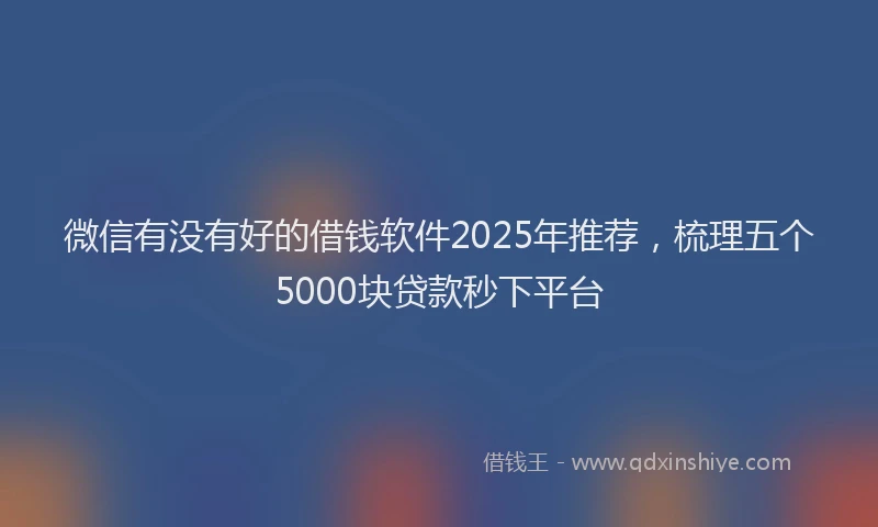 微信有没有好的借钱软件2025年推荐，梳理五个5000块贷款秒下平台