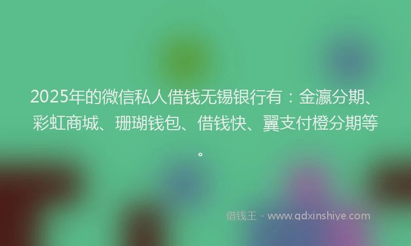 2025年的微信私人借钱无锡银行有：金瀛分期、彩虹商城、珊瑚钱包、借钱快、翼支付橙分期等。