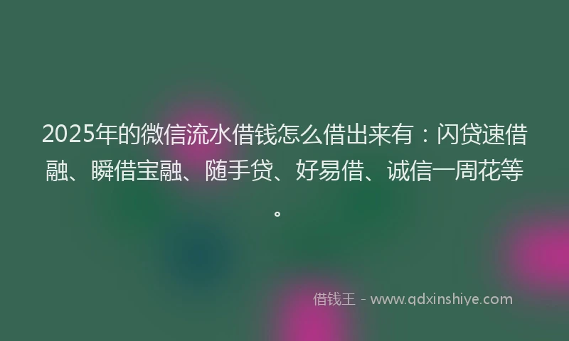 2025年的微信流水借钱怎么借出来有：闪贷速借融、瞬借宝融、随手贷、好易借、诚信一周花等。
