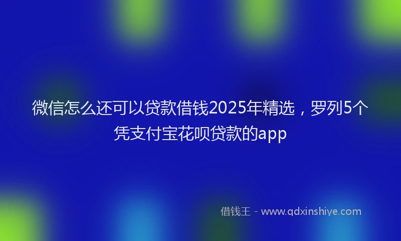 微信怎么还可以贷款借钱2025年精选，罗列5个凭支付宝花呗贷款的app