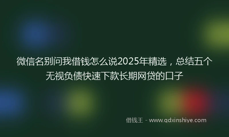 微信名别问我借钱怎么说2025年精选，总结五个无视负债快速下款长期网贷的口子