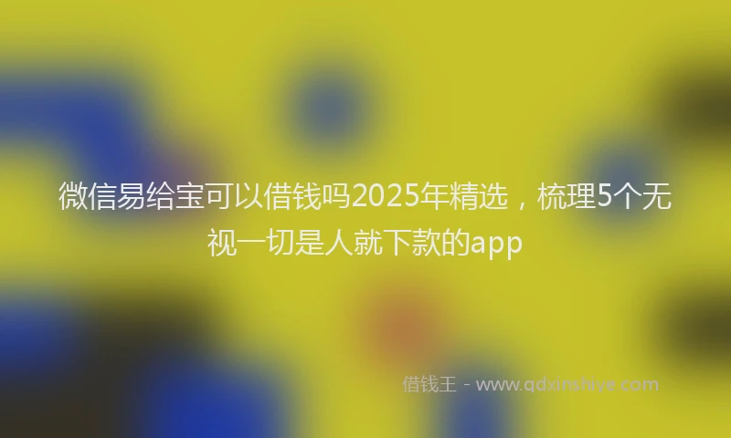 微信易给宝可以借钱吗2025年精选，梳理5个无视一切是人就下款的app