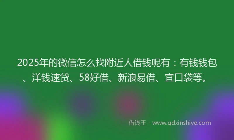2025年的微信怎么找附近人借钱呢有：有钱钱包、洋钱速贷、58好借、新浪易借、宜口袋等。