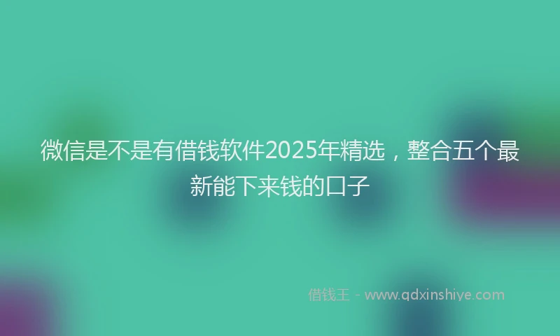 微信是不是有借钱软件2025年精选，整合五个最新能下来钱的口子