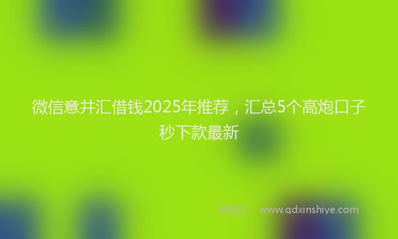微信意井汇借钱2025年推荐，汇总5个高炮口子秒下款最新