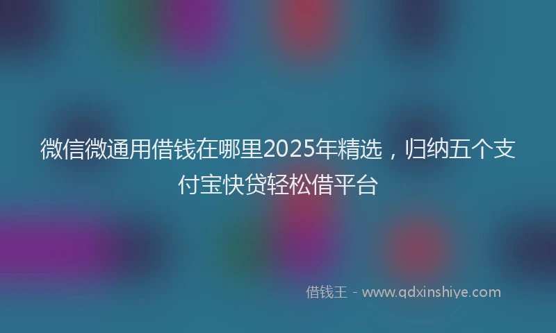 微信微通用借钱在哪里2025年精选，归纳五个支付宝快贷轻松借平台