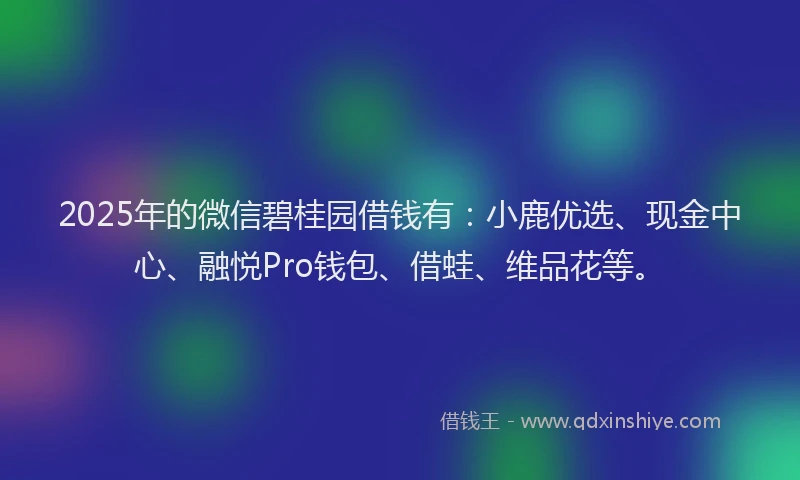 2025年的微信碧桂园借钱有：小鹿优选、现金中心、融悦Pro钱包、借蛙、维品花等。