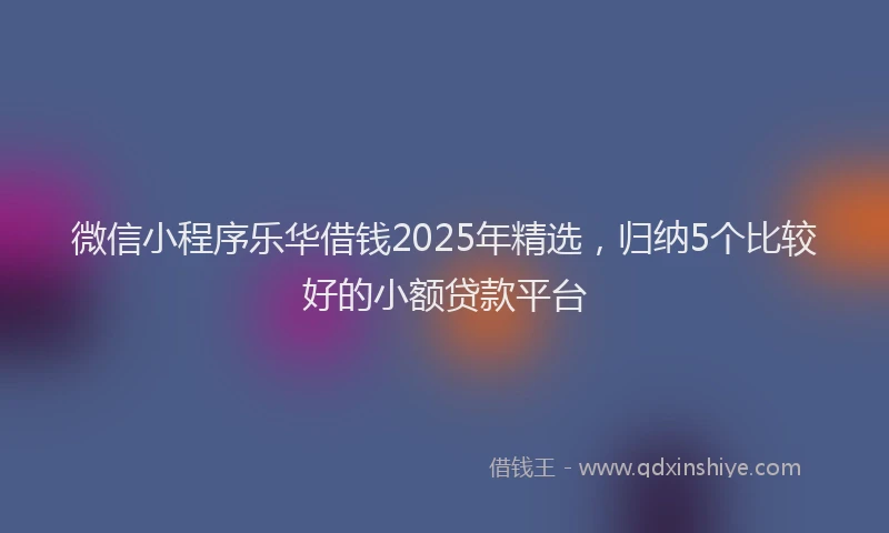 微信小程序乐华借钱2025年精选，归纳5个比较好的小额贷款平台