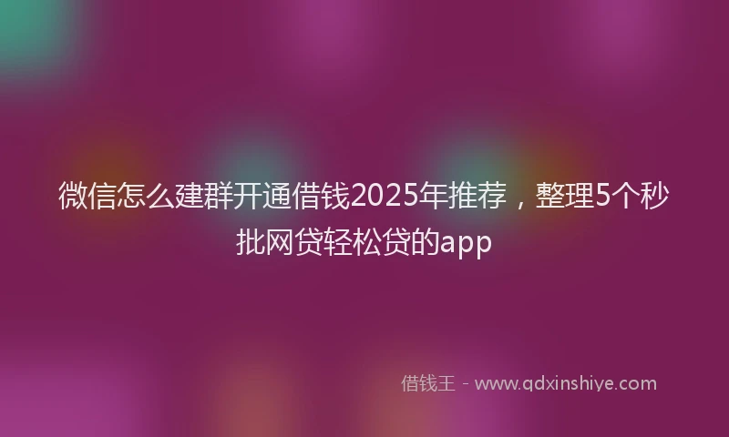 微信怎么建群开通借钱2025年推荐，整理5个秒批网贷轻松贷的app