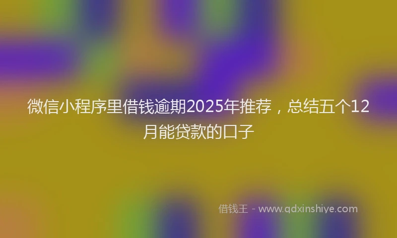 微信小程序里借钱逾期2025年推荐，总结五个12月能贷款的口子